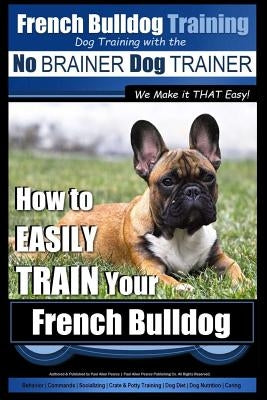 French Bulldog Training - Dog Training with the No BRAINER Dog TRAINER We Make it THAT Easy!: How To EASILY TRAIN Your French Bulldog by Pearce, Paul Allen