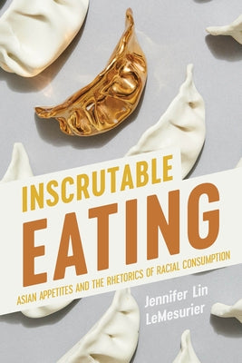 Inscrutable Eating: Asian Appetites and the Rhetorics of Racial Consumption by Lemesurier, Jennifer Lin