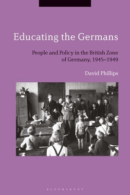 Educating the Germans: People and Policy in the British Zone of Germany, 1945-1949 by Phillips, David