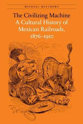 The Civilizing Machine: A Cultural History of Mexican Railroads, 1876-1910 by Matthews, Michael