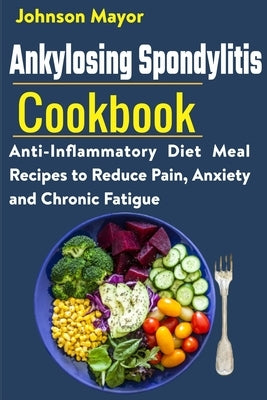 Ankylosing Spondylitis Cookbook: Anti-Inflammatory Diet Meal Recipes to Reduce Pain, Anxiety and Chronic Fatigue by Mayor, Johnson