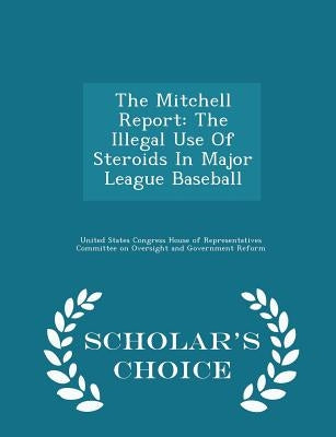 The Mitchell Report: The Illegal Use of Steroids in Major League Baseball - Scholar's Choice Edition by United States Congress House of Represen