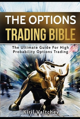 The Options Trading Bible: The Ultimate Guide For High Probability Options Trading by Valtchev, Kiril