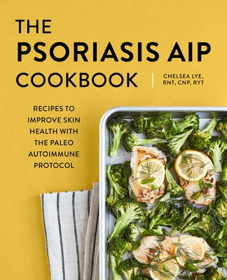 The Psoriasis AIP Cookbook: Recipes to Improve Skin Health with the Paleo Autoimmune Protocol by Lye, Chelsea