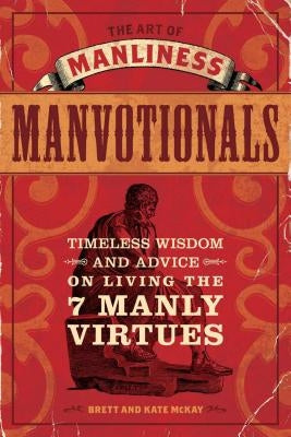 The Art of Manliness Manvotionals: Timeless Wisdom and Advice on Living the 7 Manly Virtues by McKay, Brett