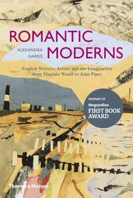 Romantic Moderns: English Writers, Artists and the Imagination from Virginia Woolf to John Piper by Harris, Alexandra