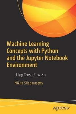 Machine Learning Concepts with Python and the Jupyter Notebook Environment: Using Tensorflow 2.0 by Silaparasetty, Nikita