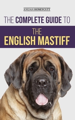 The Complete Guide to the English Mastiff: Finding, Training, Socializing, Feeding, Caring For, and Loving Your New Mastiff Puppy by Honeycutt, Jordan