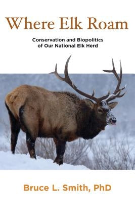 Where Elk Roam: Conservation And Biopolitics Of Our National Elk Herd, First Edition by Smith, Bruce