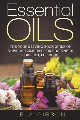 Essential Oils: The Young Living Book Guide of Natural Remedies for Beginners for Pets, For Dogs by Gibson, Lela