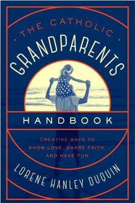 Catholic Grandparents Handbook: Creative Ways to Show Love, Share Faith, and Have Fun by Duquin, Lorene Hanley