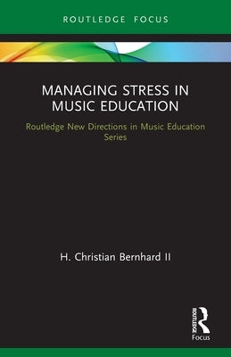 Managing Stress in Music Education: Routes to Wellness and Vitality by , Bernhard H. Christian, II