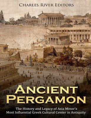 Ancient Pergamon: The History and Legacy of Asia Minor's Most Influential Greek Cultural Center in Antiquity by Charles River Editors