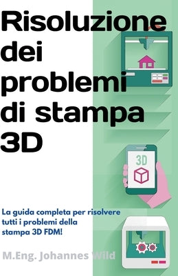 Risoluzione dei problemi di stampa 3D: La Guida completa per risolvere tutti i problemi della stampa 3D FDM! by Wild, M. Eng Johannes