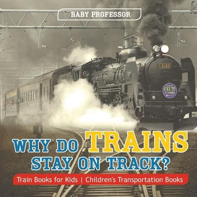 Why Do Trains Stay on Track? Train Books for Kids Children's Transportation Books by Baby Professor