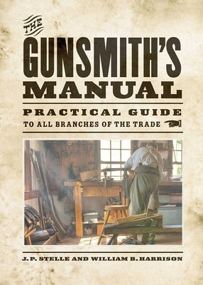 The Gunsmith's Manual: A Complete Handbook for the American Gunsmith, Being a Practical Guide to All Branches of the Trade by Stelle, J. P.