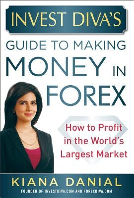 Invest Diva's Guide to Making Money in Forex: How to Profit in the World's Largest Market by Danial, Kiana
