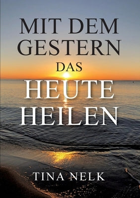 Mit dem Gestern das Heute heilen by Nelk, Tina