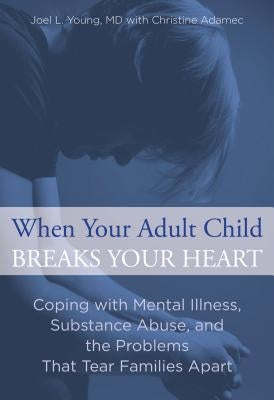 When Your Adult Child Breaks Your Heart: Coping with Mental Illness, Substance Abuse, and the Problems That Tear Families Apart by Young, Joel