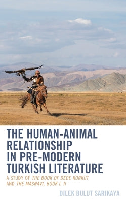 The Human-Animal Relationship in Pre-Modern Turkish Literature: A Study of The Book of Dede Korkut and The Masnavi, Book I, II by Sarikaya, Dilek Bulut