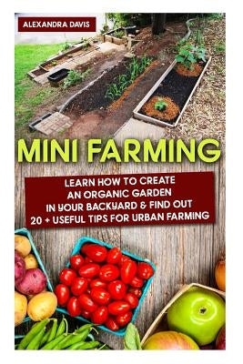 Mini Farming: Learn How to Create An Organic Garden in Your Backyard & Find Out 20 + Useful Tips For Urban Farming: (Mini Farm, Orga by Davis, Alexandra