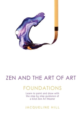Zen and the Art of Art: Foundations: Learn to paint and draw with the step by step guidance of a kind Zen Art Master by Hill, Jacqueline