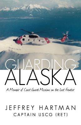 Guarding Alaska: A Memoir of Coast Guard Missions on the Last Frontier by Hartman Uscg (Ret), Captain Jeffrey