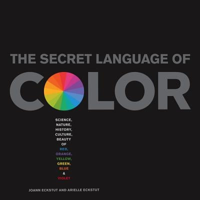 Secret Language of Color: Science, Nature, History, Culture, Beauty of Red, Orange, Yellow, Green, Blue, & Violet by Eckstut, Joann