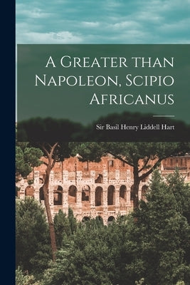 A Greater Than Napoleon, Scipio Africanus by Liddell Hart, Basil Henry