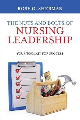 The Nuts and Bolts of Nursing Leadership: Your Toolkit for Success by Sherman, Rose O.