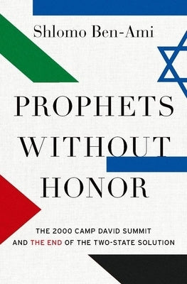 Prophets Without Honor: The 2000 Camp David Summit and the End of the Two-State Solution by Ben-Ami, Shlomo
