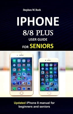 IPHONE 8/8 plus USER GUIDE FOR SENIORS: Updated iPhone 8 manual for beginners and seniors by Rock, Stephen W.