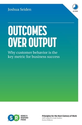 Outcomes Over Output: Why customer behavior is the key metric for business success by Seiden, Joshua