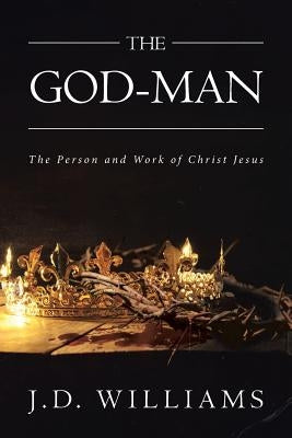 The God-Man: The Person and Work of Christ Jesus by Williams, J. D.