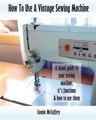 How To Use A Vintage Sewing Machine by McCaffery, Connie