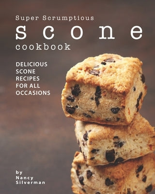 Super Scrumptious Scone Cookbook: Delicious Scone Recipes for All Occasions by Silverman, Nancy