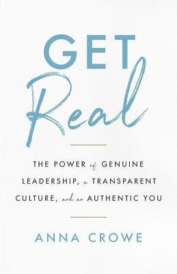 Get Real: The Power of Genuine Leadership, a Transparent Culture, and an Authentic You by Crowe, Anna
