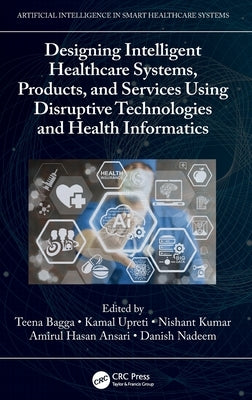 Designing Intelligent Healthcare Systems, Products, and Services Using Disruptive Technologies and Health Informatics by Bagga, Teena