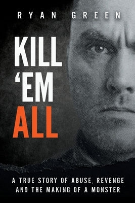 Kill 'Em All: A True Story of Abuse, Revenge and the Making of a Monster by Green, Ryan