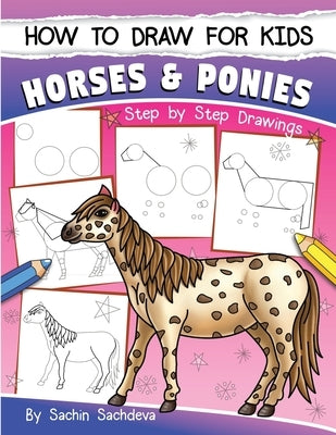 How to Draw for Kids (Horses & Ponies): An Easy STEP-BY-STEP Guide to Drawing different breeds of Horses and Ponies like Appaloosa, Arabian, Dales Pon by Sachdeva, Sachin