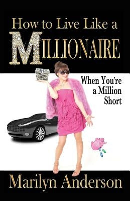 How to Live Like a MILLIONAIRE When You're a Million Short by Anderson, Marilyn