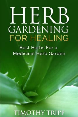 Herb Gardening For Healing: Best Herbs For a Medicinal Herb Garden by Tripp, Timothy