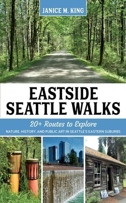 Eastside Seattle Walks: 20+ routes to explore nature, history, and public art in Seattle's eastern suburbs by King, Janice M.