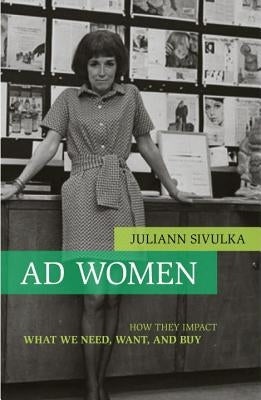 Ad Women: How They Impact What We Need, Want, and Buy by Sivulka, Juliann