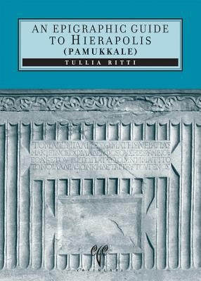 An Epigraphic Guide to Hierapolis of Phrygia (Pamukkale): An Archaeological Guide by Ritti, Tullia