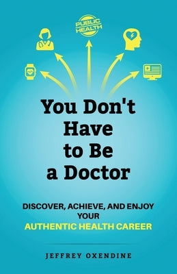 You Don't Have to Be a Doctor: Discover, Achieve, and Enjoy Your Authentic Health Career by Oxendine, Jeffrey