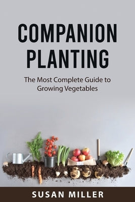 Companion Planting: The Most Complete Guide to Growing Vegetables by Miller, Susan