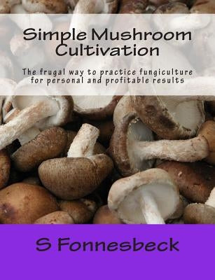 Simple Mushroom Cultivation: The frugal way to practice fungiculture for personal and profitable results by Fonnesbeck, S.