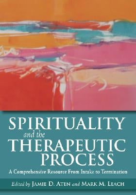 Spirituality and the Therapeutic Process: A Comprehensive Resource from Intake to Termination by Aten, Jamie D.