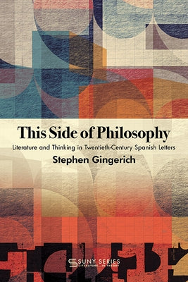 This Side of Philosophy: Literature and Thinking in Twentieth-Century Spanish Letters by Gingerich, Stephen